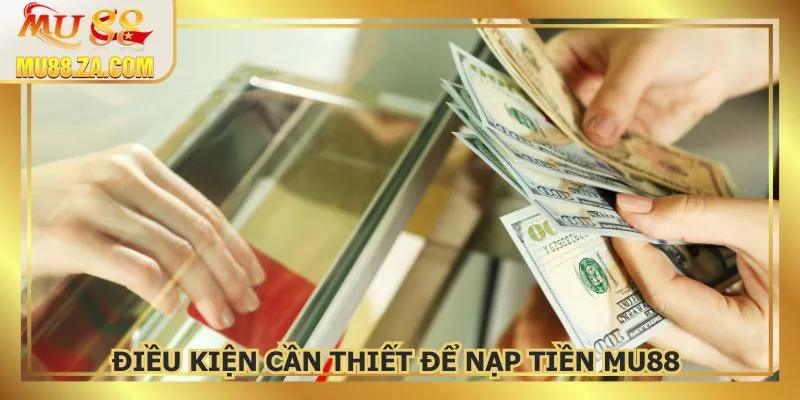 Điều kiện cần thiết để nạp tiền MU88